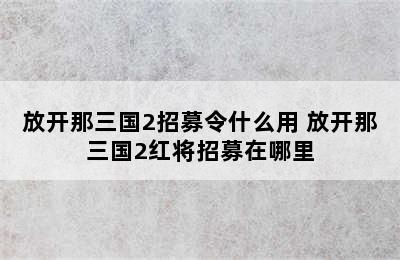 放开那三国2招募令什么用 放开那三国2红将招募在哪里